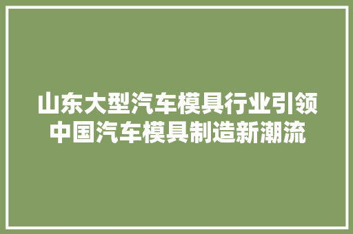 山东大型汽车模具行业引领中国汽车模具制造新潮流