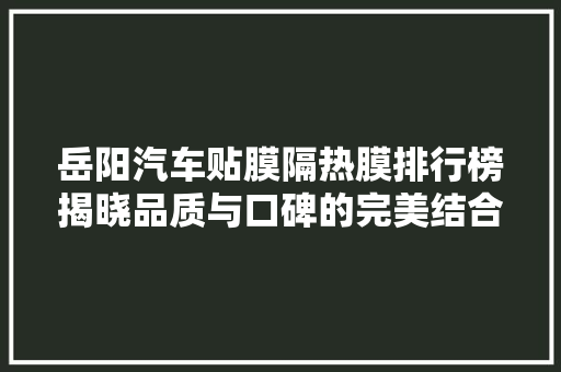 岳阳汽车贴膜隔热膜排行榜揭晓品质与口碑的完美结合
