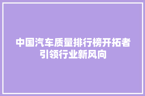 中国汽车质量排行榜开拓者引领行业新风向