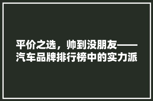 平价之选，帅到没朋友——汽车品牌排行榜中的实力派