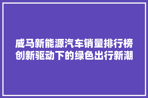 威马新能源汽车销量排行榜创新驱动下的绿色出行新潮流