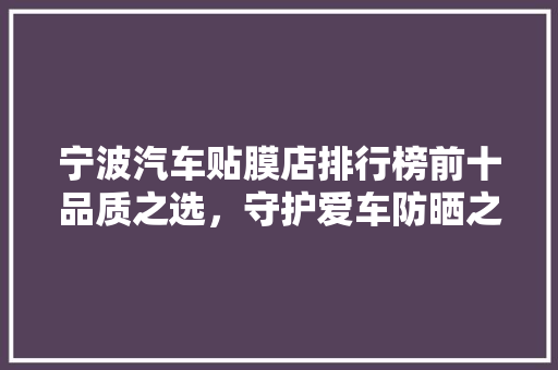宁波汽车贴膜店排行榜前十品质之选，守护爱车防晒之路