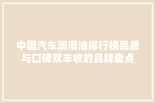 中国汽车润滑油排行榜品质与口碑双丰收的品牌盘点