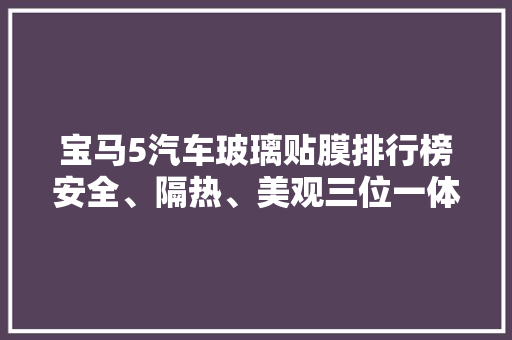 宝马5汽车玻璃贴膜排行榜安全、隔热、美观三位一体