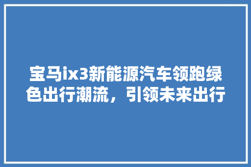 宝马ix3新能源汽车领跑绿色出行潮流，引领未来出行新风尚