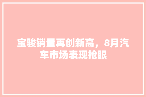 宝骏销量再创新高，8月汽车市场表现抢眼  第1张