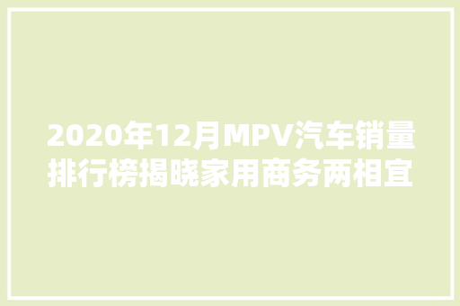 2020年12月MPV汽车销量排行榜揭晓家用商务两相宜，市场热度持续升温