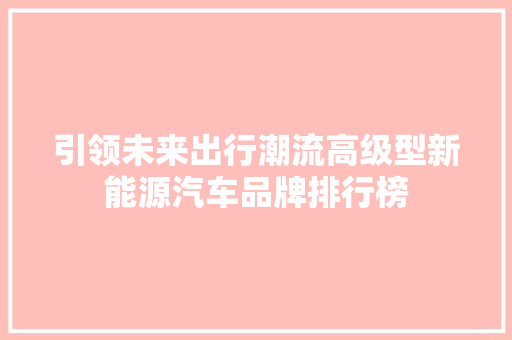 引领未来出行潮流高级型新能源汽车品牌排行榜 第1张 引领未来出行潮流高级型新能源汽车品牌排行榜 第1张