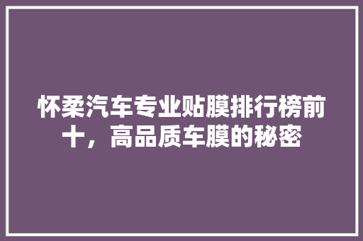 怀柔汽车专业贴膜排行榜前十，高品质车膜的秘密