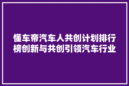 懂车帝汽车人共创计划排行榜创新与共创引领汽车行业发展新方向