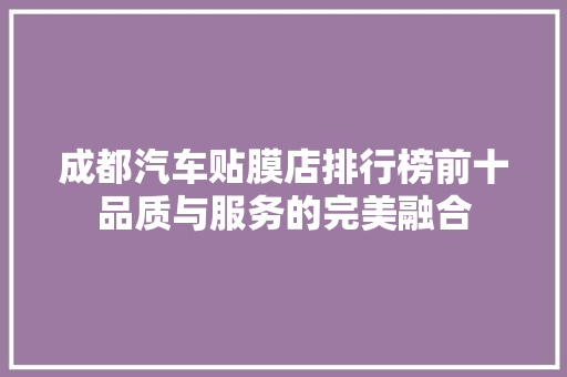成都汽车贴膜店排行榜前十品质与服务的完美融合