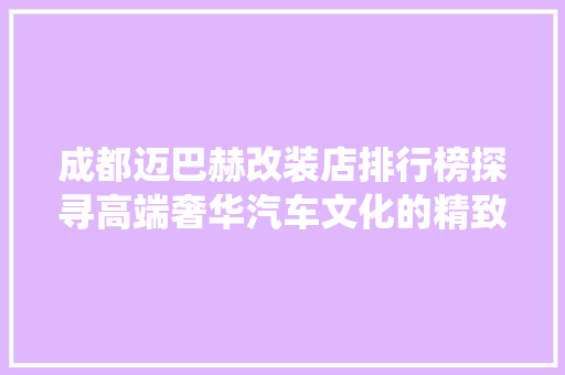 成都迈巴赫改装店排行榜探寻高端奢华汽车文化的精致演绎