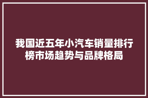 我国近五年小汽车销量排行榜市场趋势与品牌格局