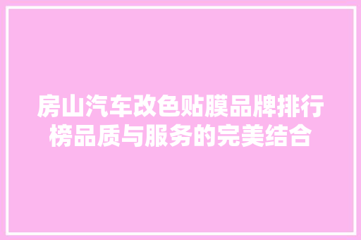 房山汽车改色贴膜品牌排行榜品质与服务的完美结合