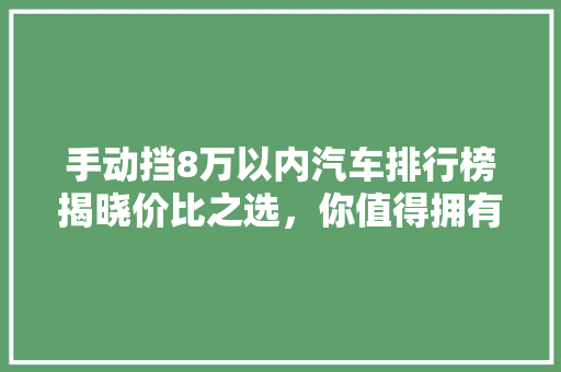 手动挡8万以内汽车排行榜揭晓价比之选，你值得拥有