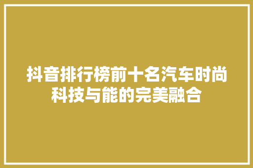 抖音排行榜前十名汽车时尚科技与能的完美融合