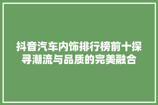 抖音汽车内饰排行榜前十探寻潮流与品质的完美融合
