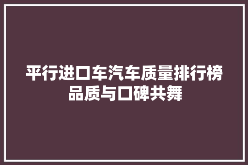 平行进口车汽车质量排行榜品质与口碑共舞