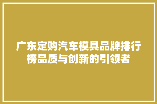 广东定购汽车模具品牌排行榜品质与创新的引领者