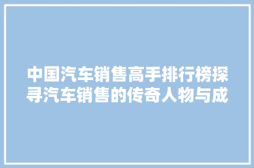 中国汽车销售高手排行榜探寻汽车销售的传奇人物与成功之路