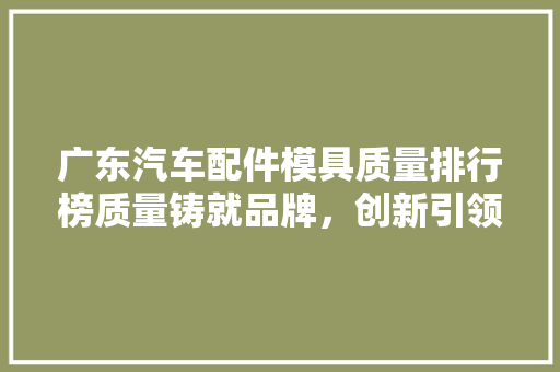 广东汽车配件模具质量排行榜质量铸就品牌，创新引领未来