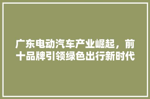 广东电动汽车产业崛起，前十品牌引领绿色出行新时代