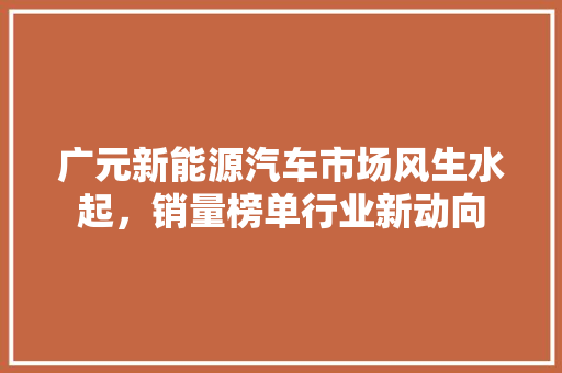 广元新能源汽车市场风生水起,销量榜单行业新动向 第1张 广元新能源汽车市场风生水起,销量榜单行业新动向 第1张