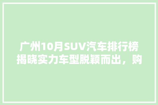 广州10月SUV汽车排行榜揭晓实力车型脱颖而出，购车指南一网打尽