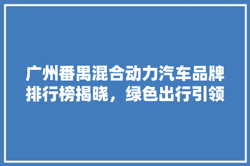 广州番禺混合动力汽车品牌排行榜揭晓，绿色出行引领未来潮流