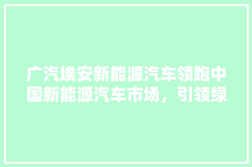 广汽埃安新能源汽车领跑中国新能源汽车市场，引领绿色出行新潮流