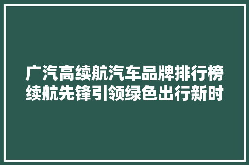 广汽高续航汽车品牌排行榜续航先锋引领绿色出行新时代