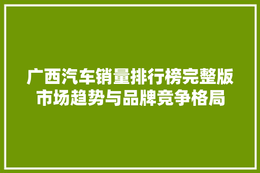 广西汽车销量排行榜完整版市场趋势与品牌竞争格局  第1张