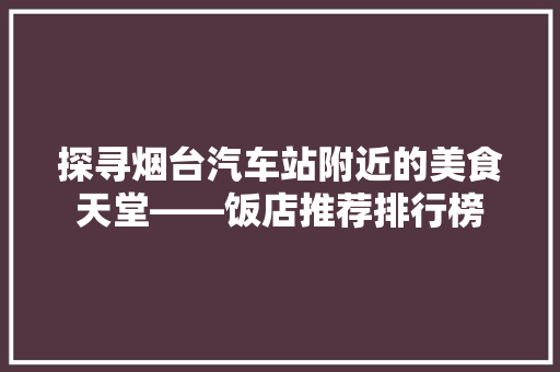 探寻烟台汽车站附近的美食天堂——饭店推荐排行榜
