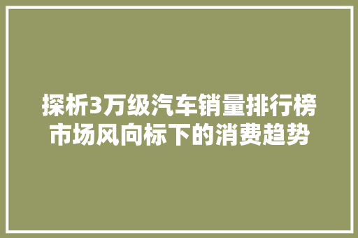 探析3万级汽车销量排行榜市场风向标下的消费趋势
