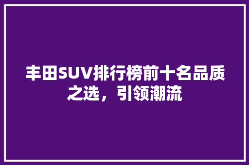 丰田SUV排行榜前十名品质之选，引领潮流