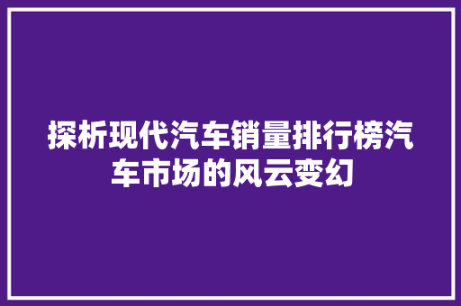 探析现代汽车销量排行榜汽车市场的风云变幻  第1张
