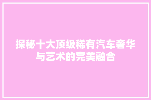 探秘十大顶级稀有汽车奢华与艺术的完美融合