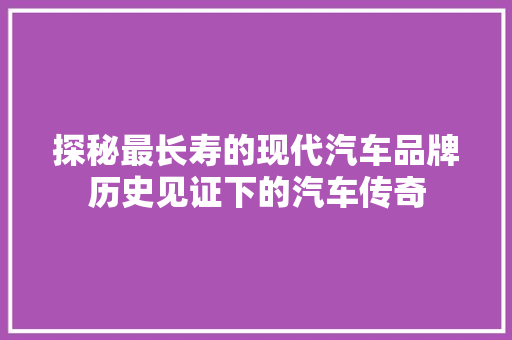 探秘最长寿的现代汽车品牌历史见证下的汽车传奇