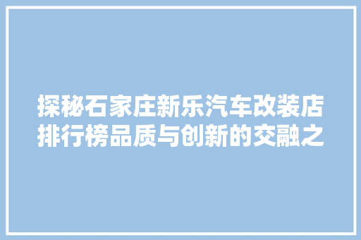 探秘石家庄新乐汽车改装店排行榜品质与创新的交融之地