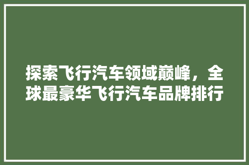 探索飞行汽车领域巅峰，全球最豪华飞行汽车品牌排行榜