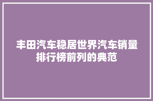 丰田汽车稳居世界汽车销量排行榜前列的典范