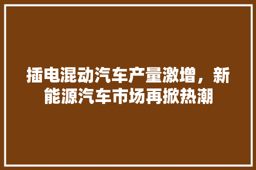 插电混动汽车产量激增，新能源汽车市场再掀热潮