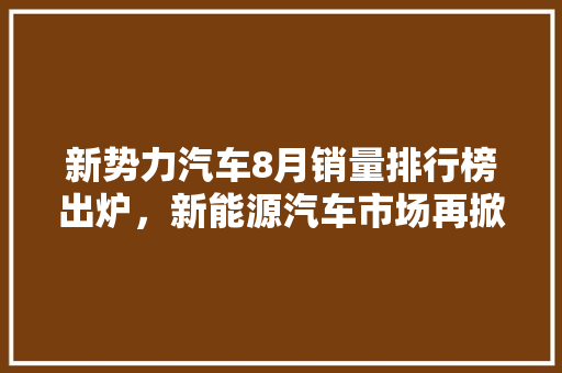 新势力汽车8月销量排行榜出炉，新能源汽车市场再掀热潮