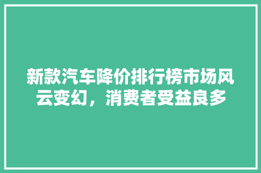 新款汽车降价排行榜市场风云变幻，消费者受益良多
