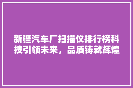 新疆汽车厂扫描仪排行榜科技引领未来，品质铸就辉煌