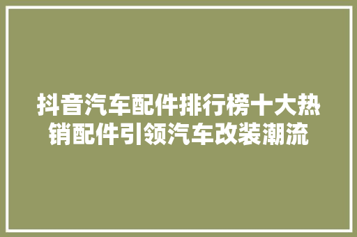 抖音汽车配件排行榜十大热销配件引领汽车改装潮流