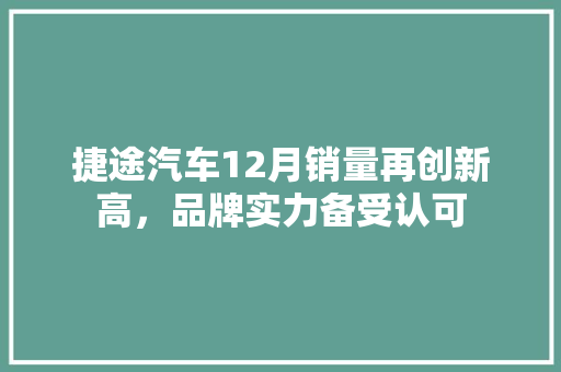 捷途汽车12月销量再创新高,品牌实力备受认可 第1张 捷途汽车12月销量再创新高,品牌实力备受认可 第1张