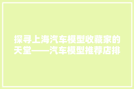 探寻上海汽车模型收藏家的天堂——汽车模型推荐店排行榜