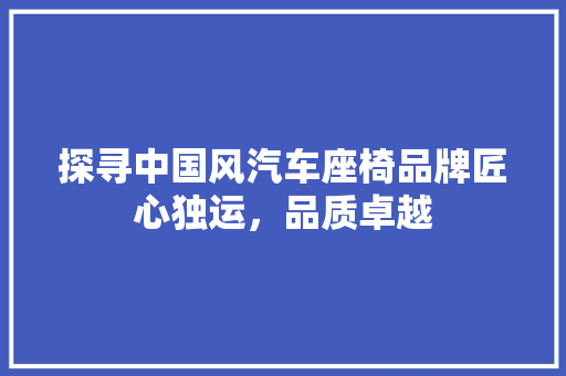 探寻中国风汽车座椅品牌匠心独运，品质卓越