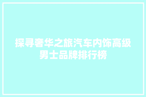 探寻奢华之旅汽车内饰高级男士品牌排行榜